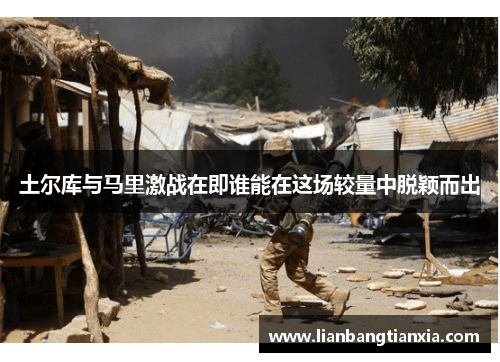 土尔库与马里激战在即谁能在这场较量中脱颖而出